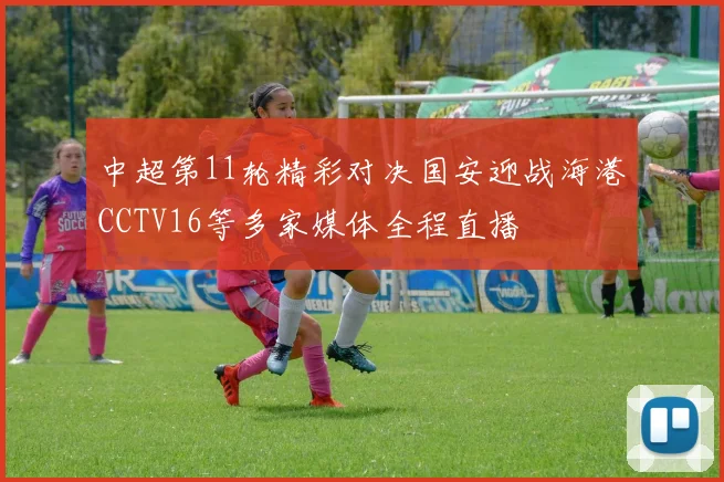 中超第11轮精彩对决国安迎战海港CCTV16等多家媒体全程直播