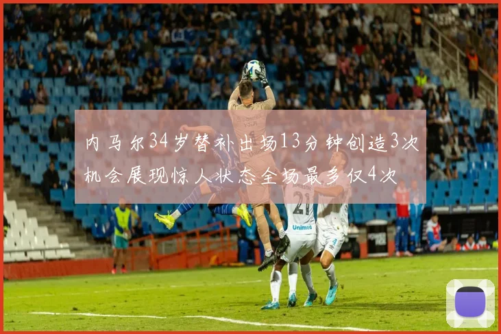 内马尔34岁替补出场13分钟创造3次机会展现惊人状态全场最多仅4次