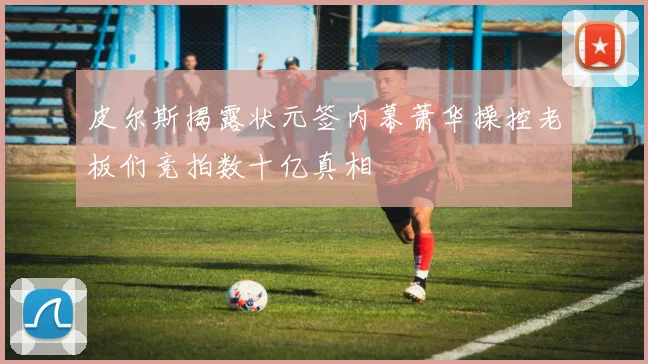 皮尔斯揭露状元签内幕萧华操控老板们竞拍数十亿真相