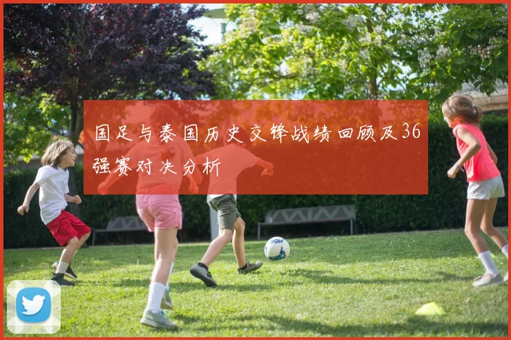 国足与泰国历史交锋战绩回顾及36强赛对决分析
