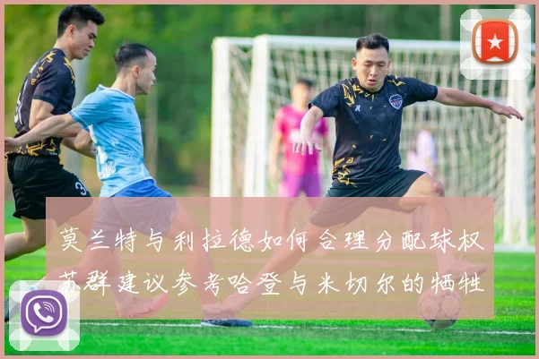 莫兰特与利拉德如何合理分配球权苏群建议参考哈登与米切尔的牺牲精神