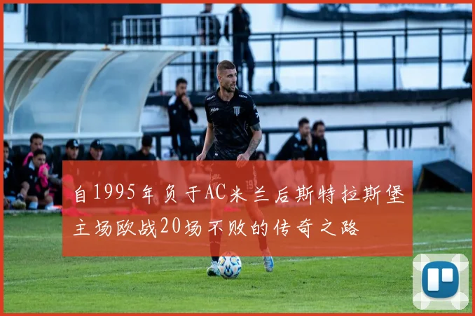 自1995年负于AC米兰后斯特拉斯堡主场欧战20场不败的传奇之路