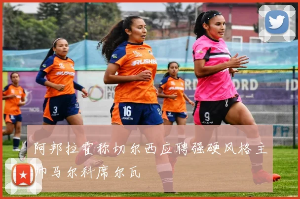 阿邦拉霍称切尔西应聘强硬风格主帅马尔科席尔瓦
