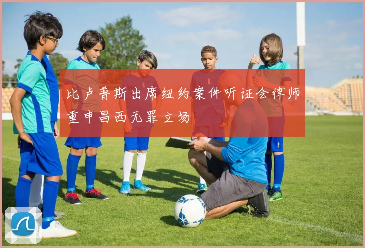 比卢普斯出席纽约案件听证会律师重申昌西无罪立场