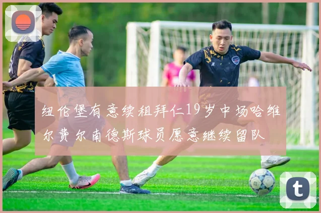 纽伦堡有意续租拜仁19岁中场哈维尔费尔南德斯球员愿意继续留队