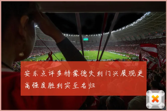 安东点评多特蒙德失利门兴展现更高强度胜利实至名归