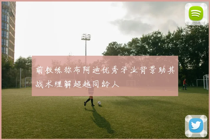 前教练称布阿迪优秀学业背景助其战术理解超越同龄人