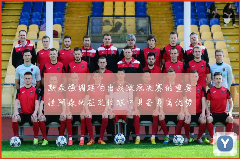 默森强调廷伯出战欧冠决赛的重要性阿森纳在定位球中具备身高优势
