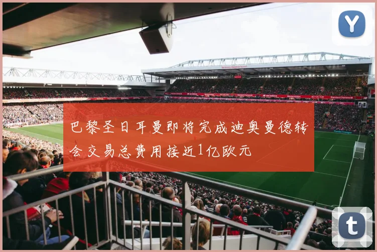 巴黎圣日耳曼即将完成迪奥曼德转会交易总费用接近1亿欧元