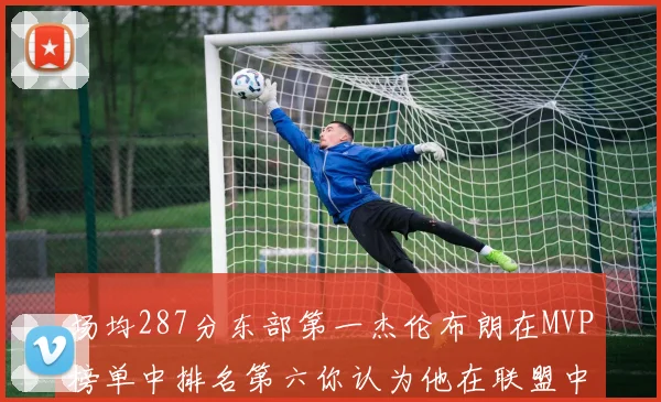 场均287分东部第一杰伦布朗在MVP榜单中排名第六你认为他在联盟中应排第几