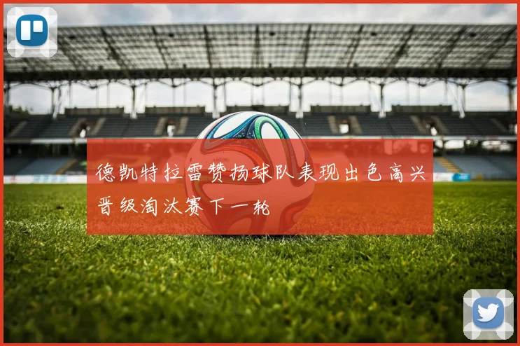 德凯特拉雷赞扬球队表现出色高兴晋级淘汰赛下一轮