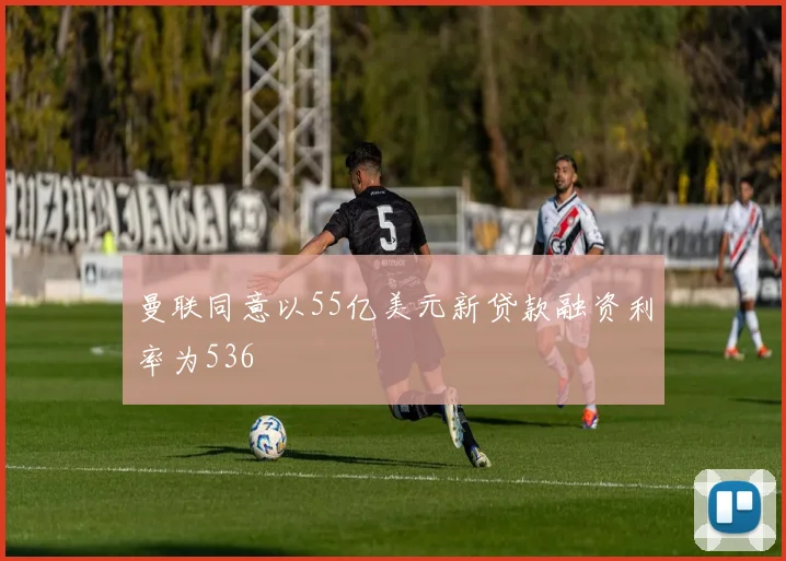 曼联同意以55亿美元新贷款融资利率为536