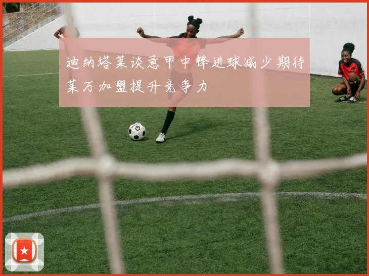 迪纳塔莱谈意甲中锋进球减少期待莱万加盟提升竞争力
