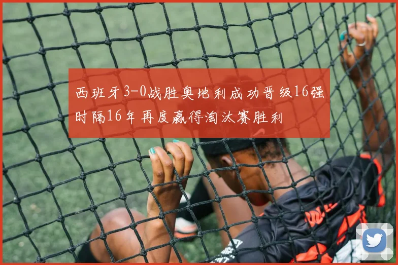 西班牙3-0战胜奥地利成功晋级16强时隔16年再度赢得淘汰赛胜利