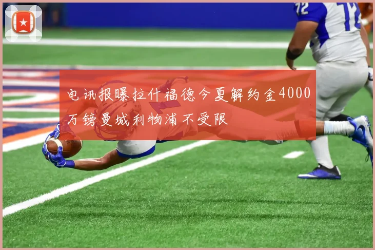 电讯报曝拉什福德今夏解约金4000万镑曼城利物浦不受限