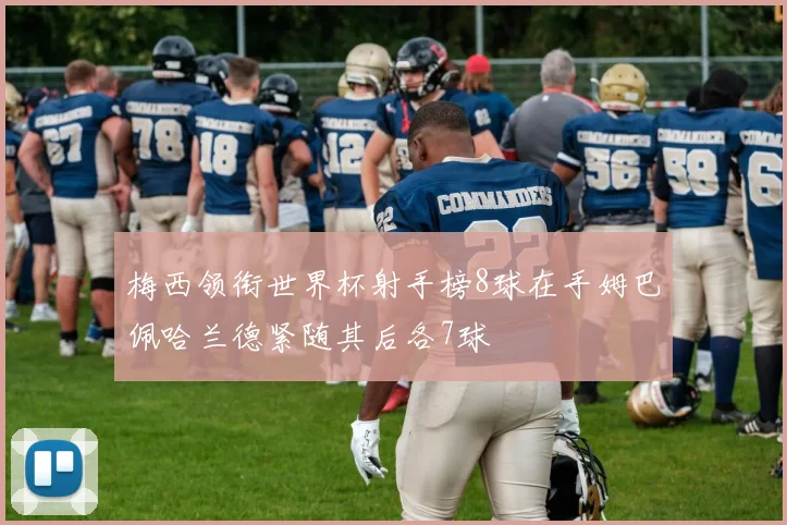 梅西领衔世界杯射手榜8球在手姆巴佩哈兰德紧随其后各7球