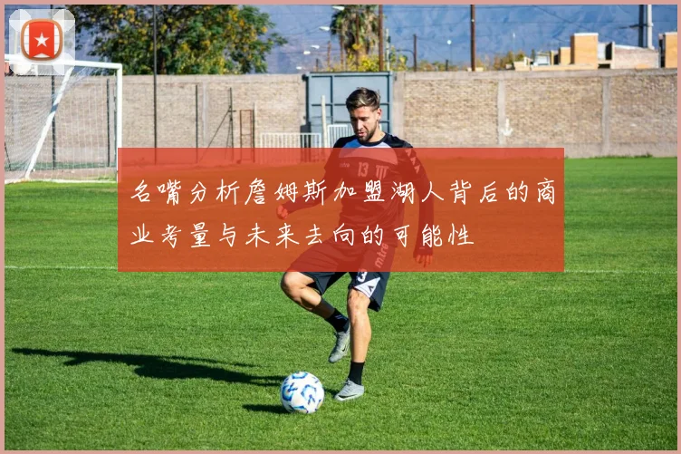 名嘴分析詹姆斯加盟湖人背后的商业考量与未来去向的可能性