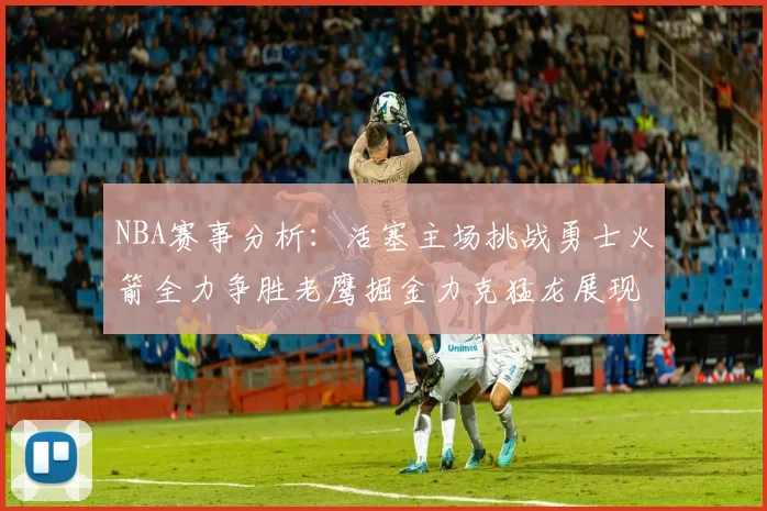 NBA赛事分析：活塞主场挑战勇士火箭全力争胜老鹰掘金力克猛龙展现实力