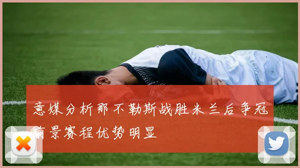 意媒分析那不勒斯战胜米兰后争冠前景赛程优势明显