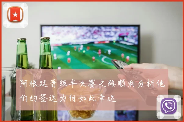 阿根廷晋级半决赛之路顺利分析他们的签运为何如此幸运