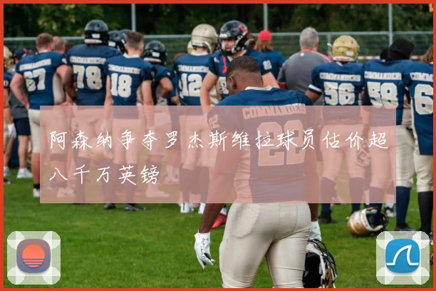 阿森纳争夺罗杰斯维拉球员估价超八千万英镑