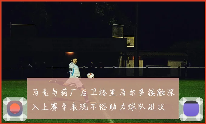马竞与药厂后卫格里马尔多接触深入上赛季表现不俗助力球队进攻