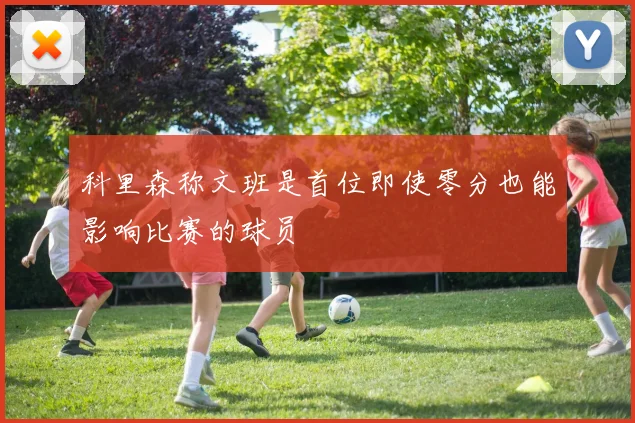 科里森称文班是首位即使零分也能影响比赛的球员