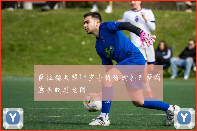 萨拉赫关照18岁小将哈姆扎巴萨有意买断其合同