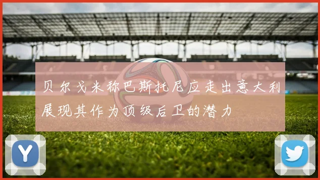 贝尔戈米称巴斯托尼应走出意大利展现其作为顶级后卫的潜力