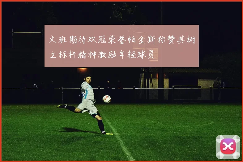 文班期待双冠荣誉帕金斯称赞其树立标杆精神激励年轻球员