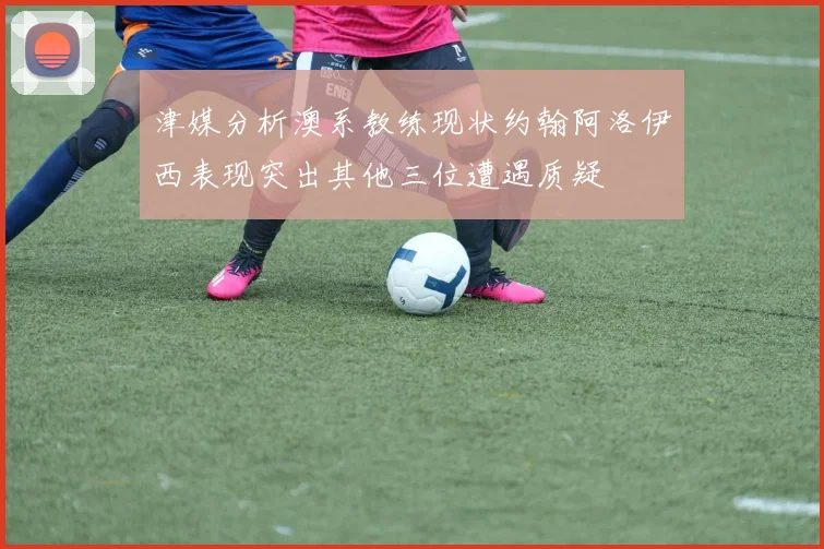 津媒分析澳系教练现状约翰阿洛伊西表现突出其他三位遭遇质疑