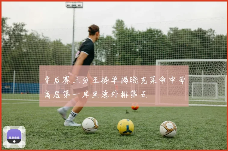季后赛三分王榜单揭晓克莱命中率高居第一库里意外排第五