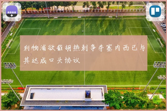 利物浦欲截胡热刺争夺塞内西已与其达成口头协议