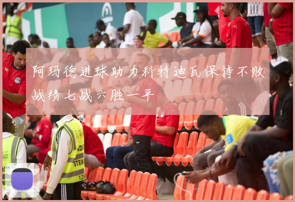 阿玛德进球助力科特迪瓦保持不败战绩七战六胜一平