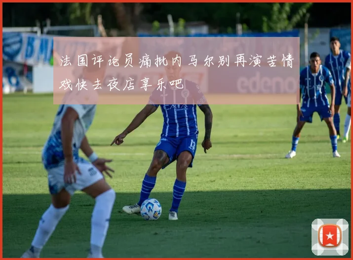 法国评论员痛批内马尔别再演苦情戏快去夜店享乐吧