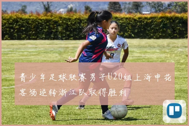 青少年足球联赛男子U20组上海申花客场逆转浙江队取得胜利