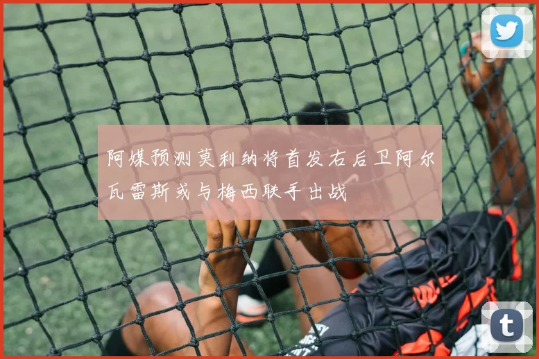 阿媒预测莫利纳将首发右后卫阿尔瓦雷斯或与梅西联手出战
