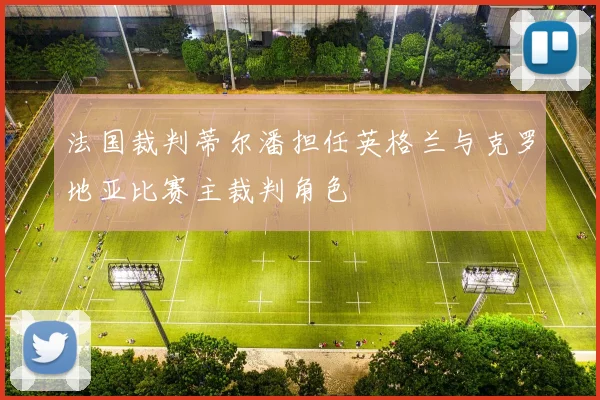 法国裁判蒂尔潘担任英格兰与克罗地亚比赛主裁判角色